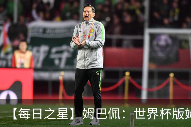 【每日之星】姆巴佩：世界杯版姆总大杀四方 超越吉鲁对望克洛泽