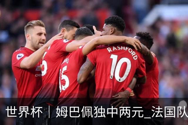 世界杯｜姆巴佩独中两元 法国队3:1击败塞内加尔队