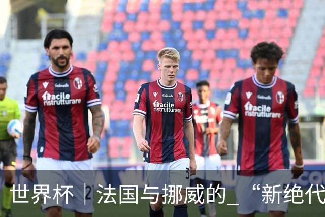 世界杯｜法国与挪威的 “新绝代双骄”对决成为焦点