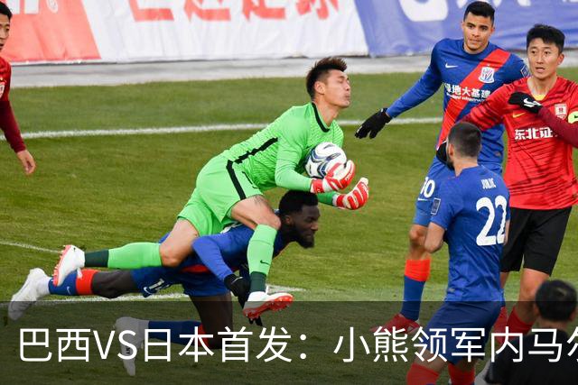 巴西VS日本首发：小熊领军内马尔替补 库尼亚配拉扬