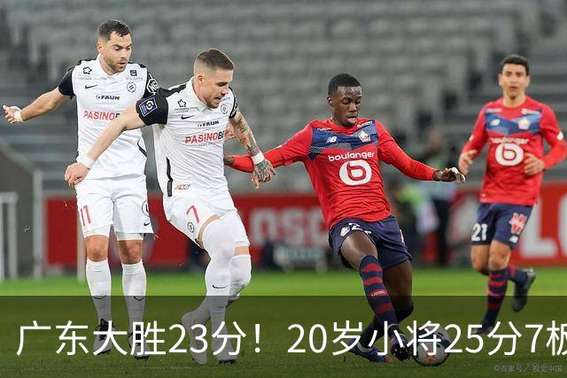 广东大胜23分！20岁小将25分7板3助，胡明轩快归队杜润旺张昊休养