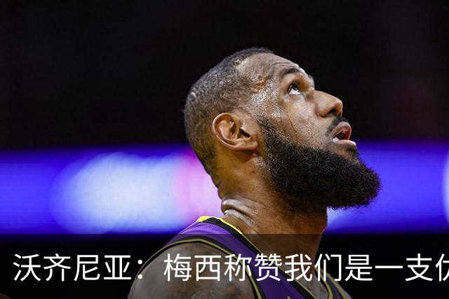 沃齐尼亚：梅西称赞我们是一支优秀的球队，我愿意去巴西踢球