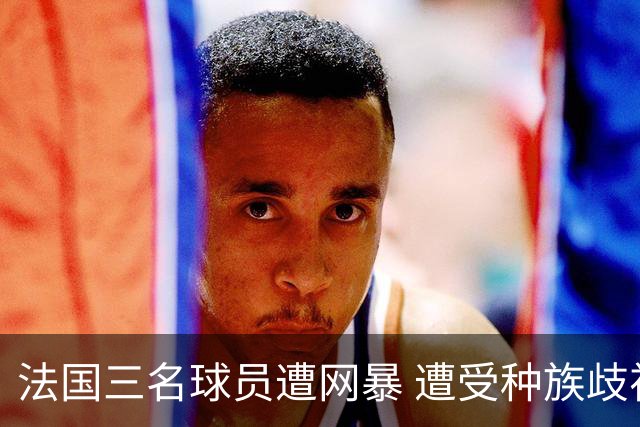 法国三名球员遭网暴 遭受种族歧视和恶意辱骂