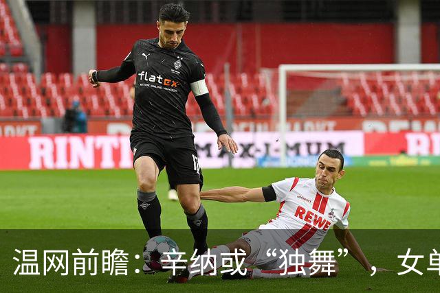 温网前瞻：辛纳或“独舞”，女单悬念大