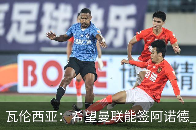瓦伦西亚：希望曼联能签阿诺德 下赛季看好曼联英超夺冠