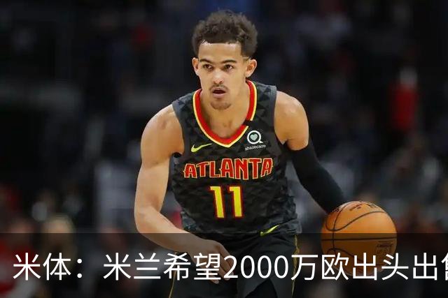米体：米兰希望2000万欧出头出售希门尼斯，阿莫林希望留下恩昆库