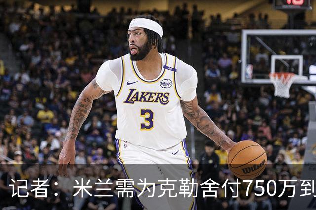 记者：米兰需为克勒舍付750万到1000万解约金，伊布必须退居幕后