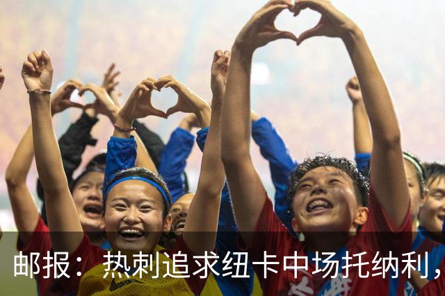 邮报：热刺追求纽卡中场托纳利，德泽尔比面临说服球员的挑战