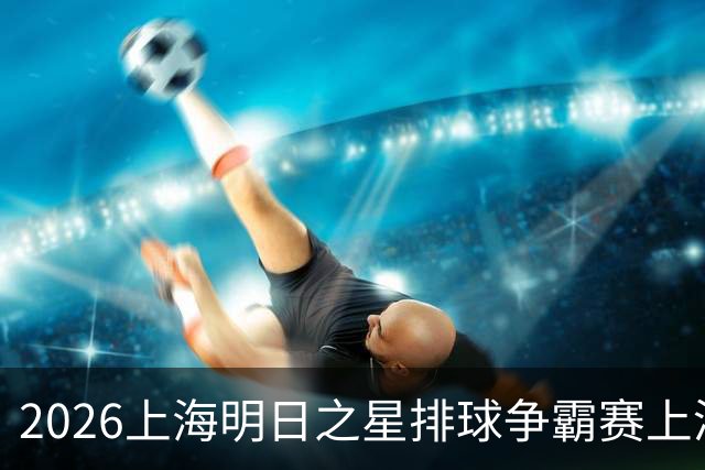 2026上海明日之星排球争霸赛上演中美对决 上海青年女排队首夺冠军