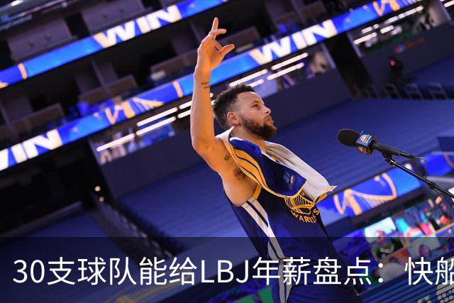 30支球队能给LBJ年薪盘点：快船2600万 勇士&热火1500万 骑士底薪