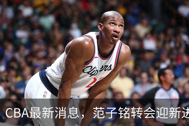 CBA最新消息，范子铭转会迎新进展，广东男篮杜锋等多人有新动态
