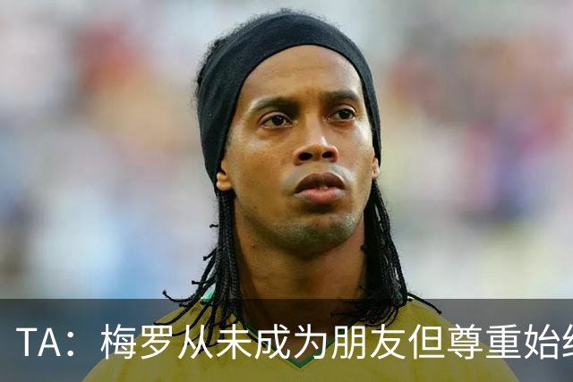 TA：梅罗从未成为朋友但尊重始终存在，两人的竞争永远不会结束
